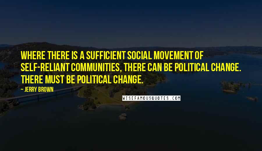 Jerry Brown Quotes: Where there is a sufficient social movement of self-reliant communities, there can be political change. There must be political change.