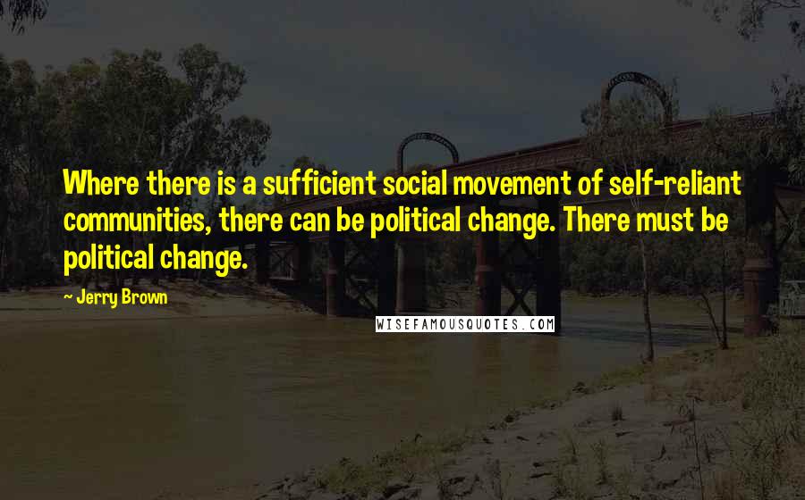 Jerry Brown Quotes: Where there is a sufficient social movement of self-reliant communities, there can be political change. There must be political change.