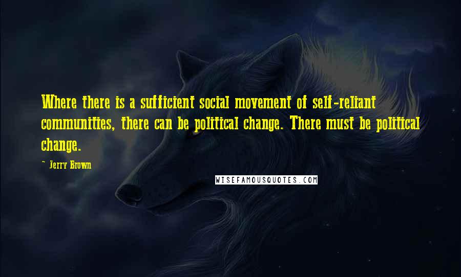 Jerry Brown Quotes: Where there is a sufficient social movement of self-reliant communities, there can be political change. There must be political change.