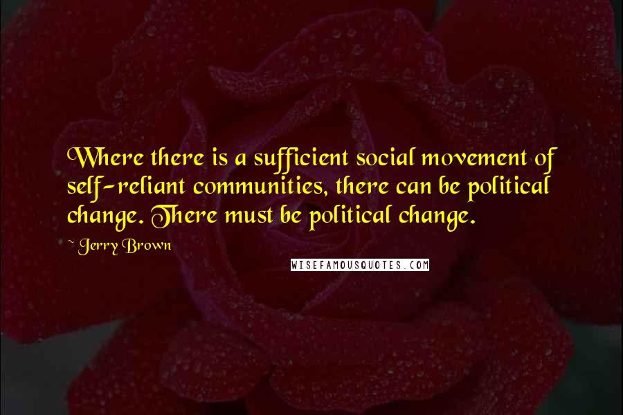 Jerry Brown Quotes: Where there is a sufficient social movement of self-reliant communities, there can be political change. There must be political change.