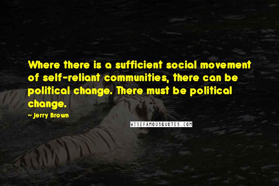 Jerry Brown Quotes: Where there is a sufficient social movement of self-reliant communities, there can be political change. There must be political change.