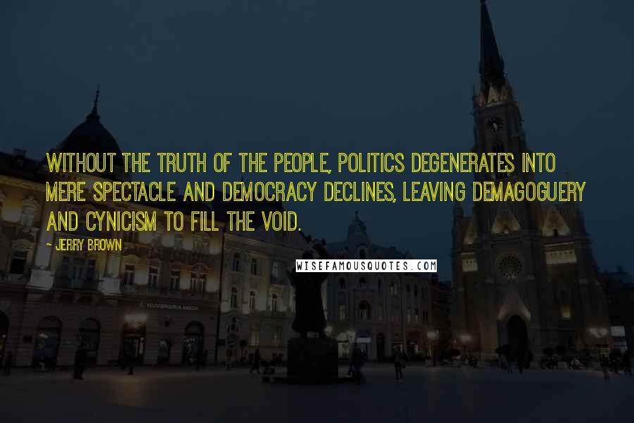 Jerry Brown Quotes: Without the truth of the people, politics degenerates into mere spectacle and democracy declines, leaving demagoguery and cynicism to fill the void.