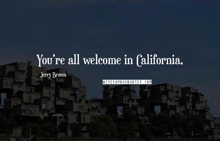 Jerry Brown Quotes: You're all welcome in California,