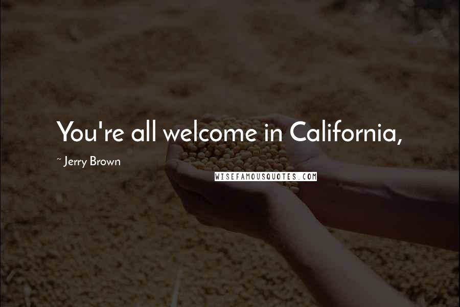 Jerry Brown Quotes: You're all welcome in California,
