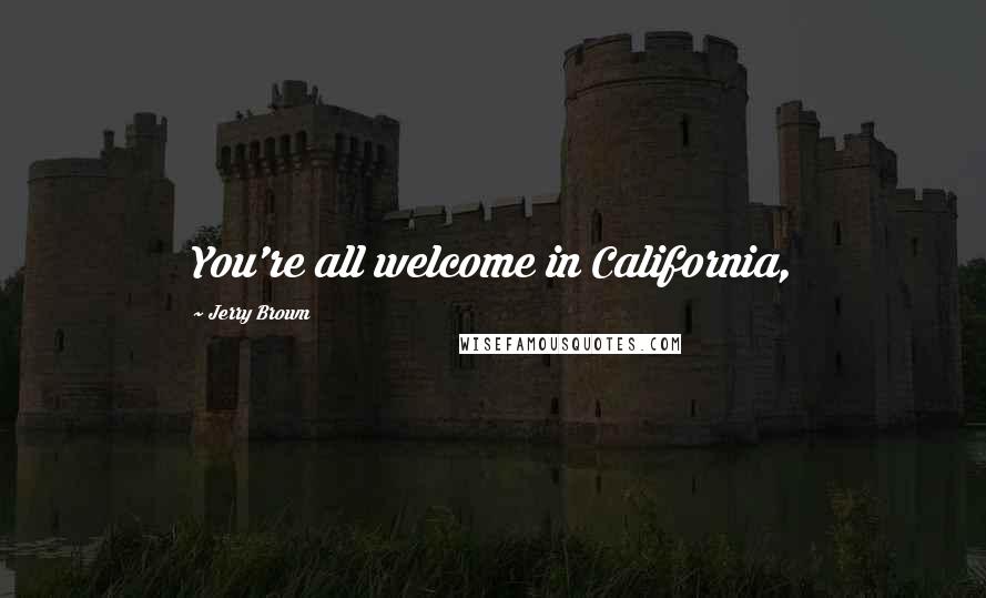 Jerry Brown Quotes: You're all welcome in California,