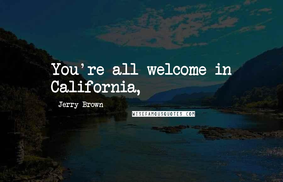 Jerry Brown Quotes: You're all welcome in California,