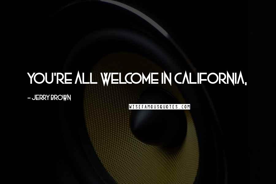 Jerry Brown Quotes: You're all welcome in California,