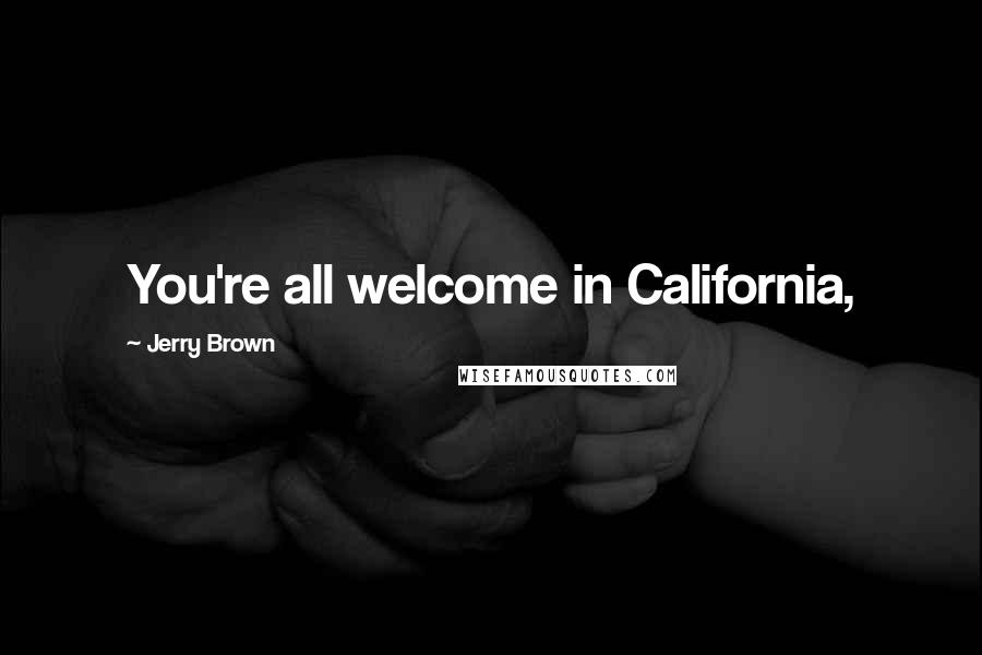 Jerry Brown Quotes: You're all welcome in California,
