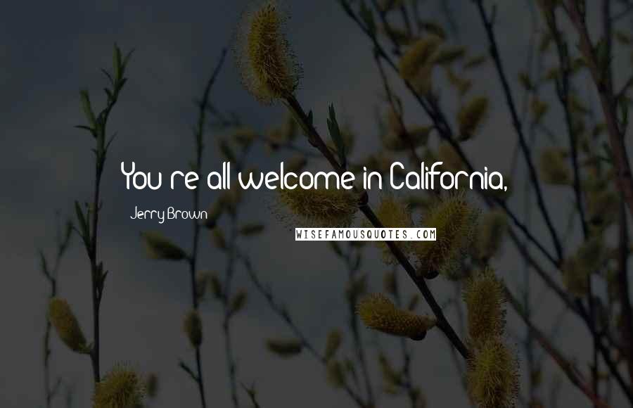 Jerry Brown Quotes: You're all welcome in California,