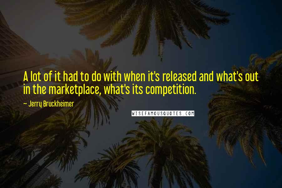 Jerry Bruckheimer Quotes: A lot of it had to do with when it's released and what's out in the marketplace, what's its competition.