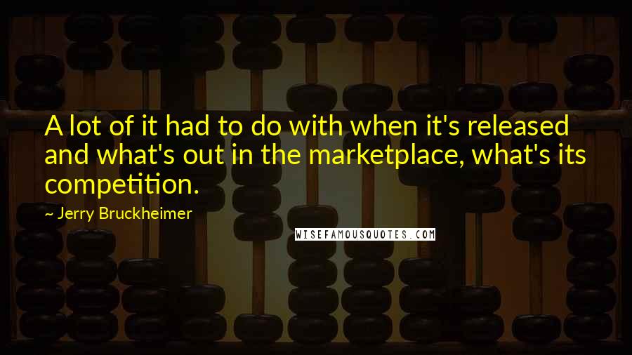 Jerry Bruckheimer Quotes: A lot of it had to do with when it's released and what's out in the marketplace, what's its competition.