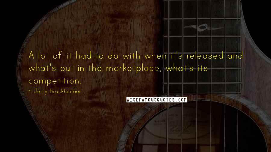 Jerry Bruckheimer Quotes: A lot of it had to do with when it's released and what's out in the marketplace, what's its competition.