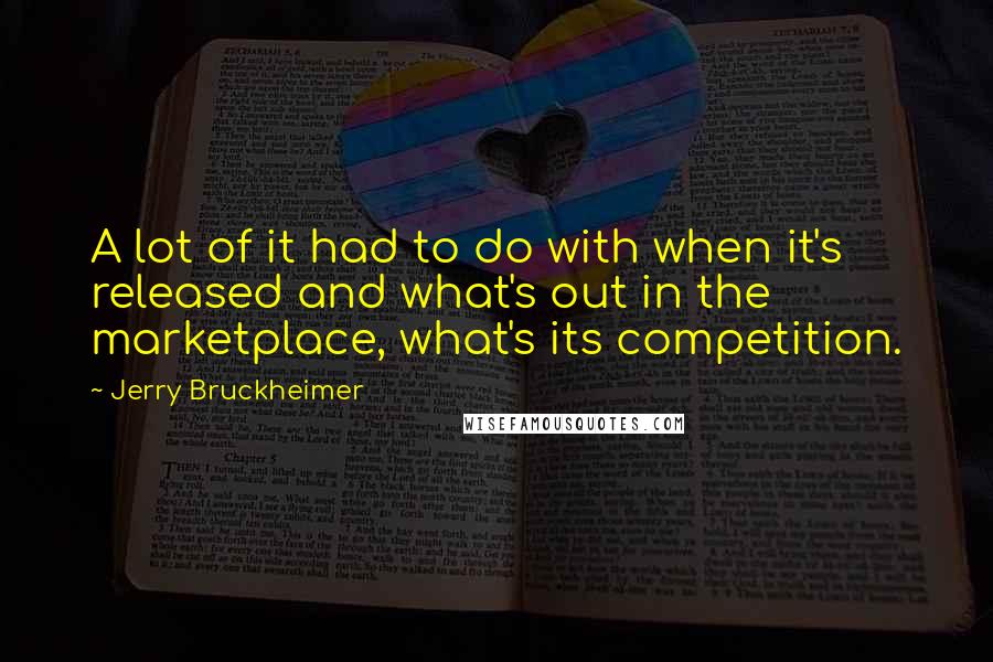 Jerry Bruckheimer Quotes: A lot of it had to do with when it's released and what's out in the marketplace, what's its competition.