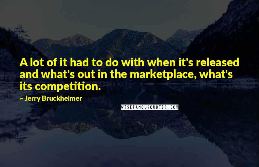 Jerry Bruckheimer Quotes: A lot of it had to do with when it's released and what's out in the marketplace, what's its competition.