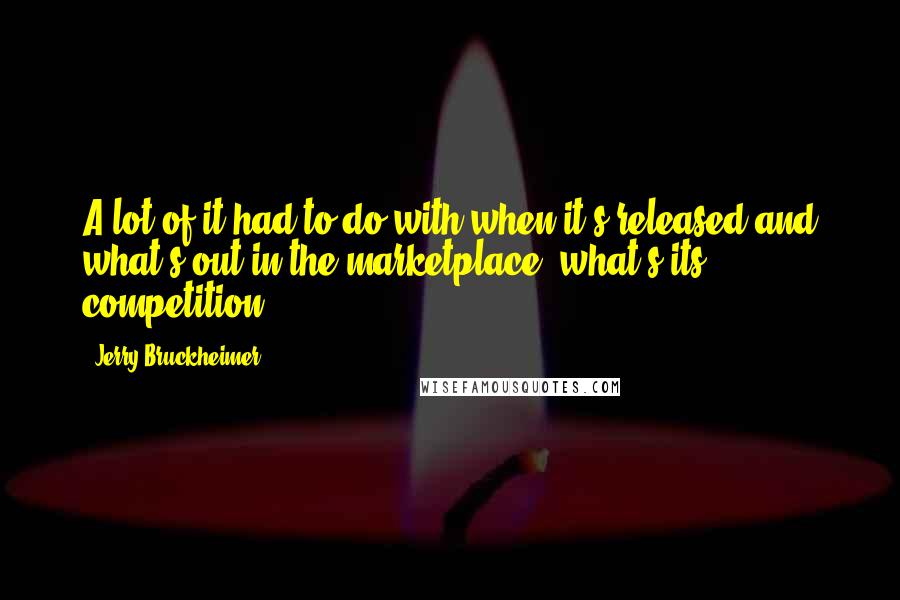 Jerry Bruckheimer Quotes: A lot of it had to do with when it's released and what's out in the marketplace, what's its competition.