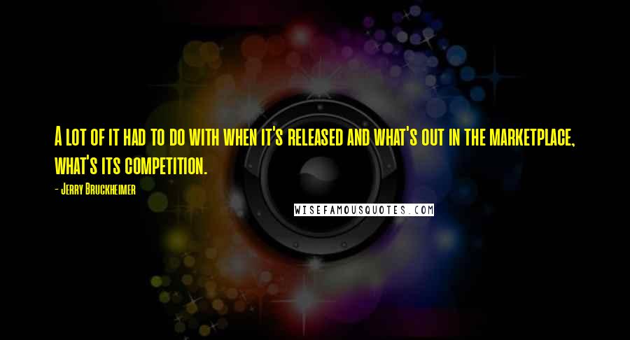 Jerry Bruckheimer Quotes: A lot of it had to do with when it's released and what's out in the marketplace, what's its competition.