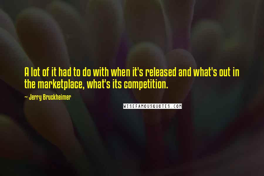 Jerry Bruckheimer Quotes: A lot of it had to do with when it's released and what's out in the marketplace, what's its competition.