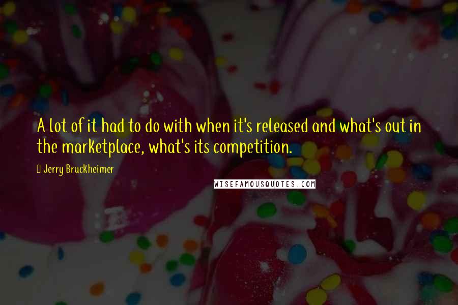 Jerry Bruckheimer Quotes: A lot of it had to do with when it's released and what's out in the marketplace, what's its competition.