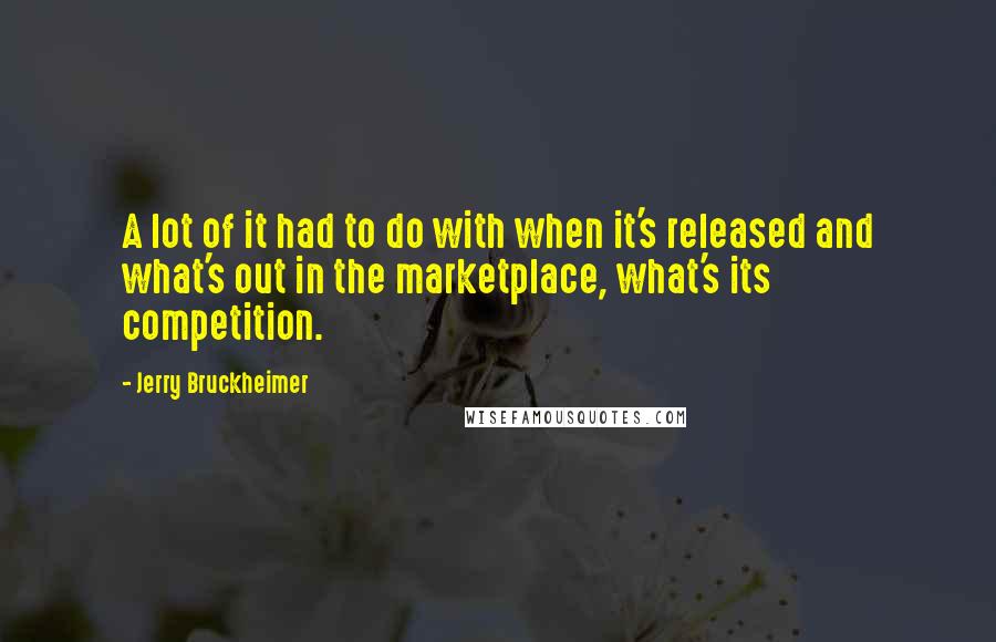 Jerry Bruckheimer Quotes: A lot of it had to do with when it's released and what's out in the marketplace, what's its competition.