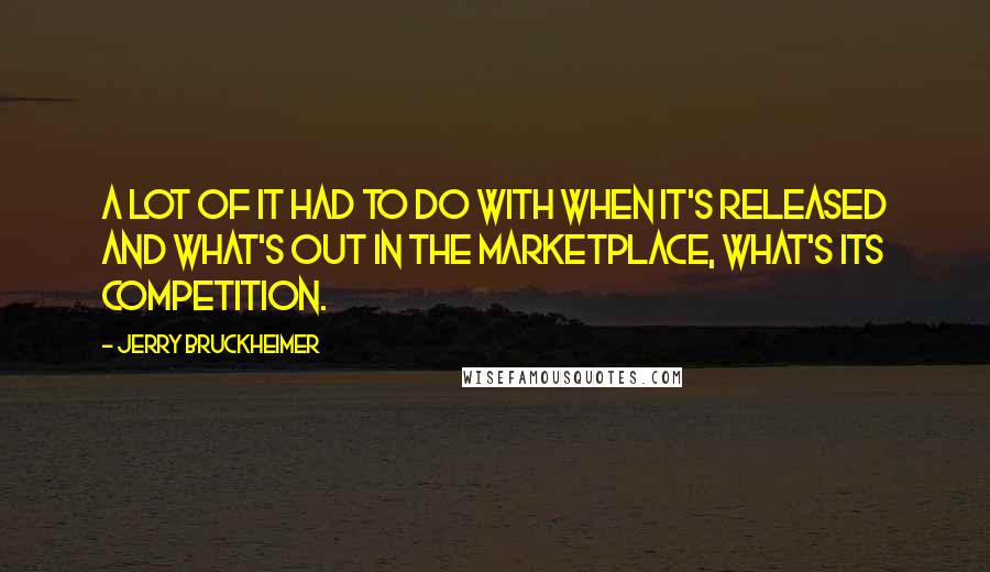 Jerry Bruckheimer Quotes: A lot of it had to do with when it's released and what's out in the marketplace, what's its competition.