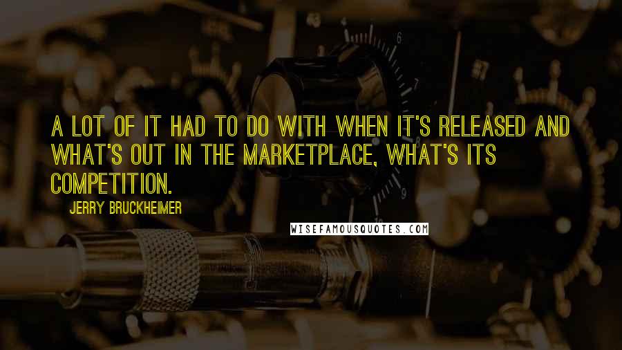 Jerry Bruckheimer Quotes: A lot of it had to do with when it's released and what's out in the marketplace, what's its competition.