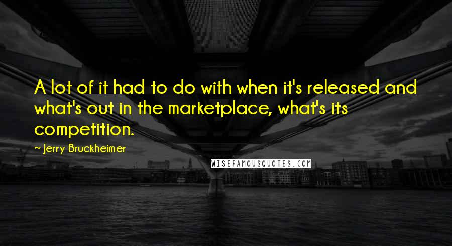 Jerry Bruckheimer Quotes: A lot of it had to do with when it's released and what's out in the marketplace, what's its competition.