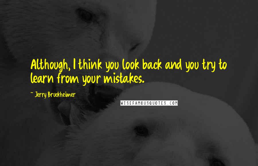 Jerry Bruckheimer Quotes: Although, I think you look back and you try to learn from your mistakes.