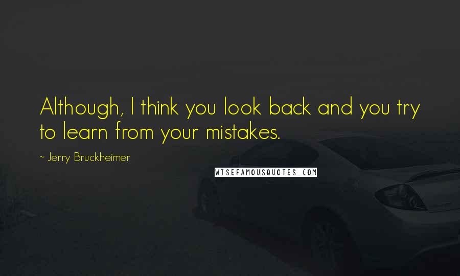 Jerry Bruckheimer Quotes: Although, I think you look back and you try to learn from your mistakes.