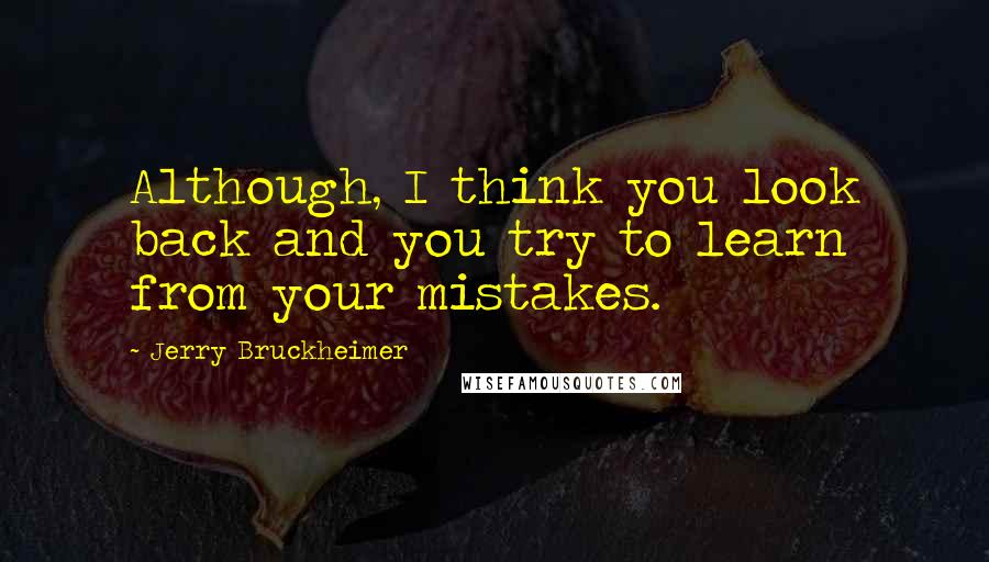 Jerry Bruckheimer Quotes: Although, I think you look back and you try to learn from your mistakes.