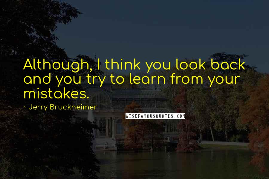 Jerry Bruckheimer Quotes: Although, I think you look back and you try to learn from your mistakes.