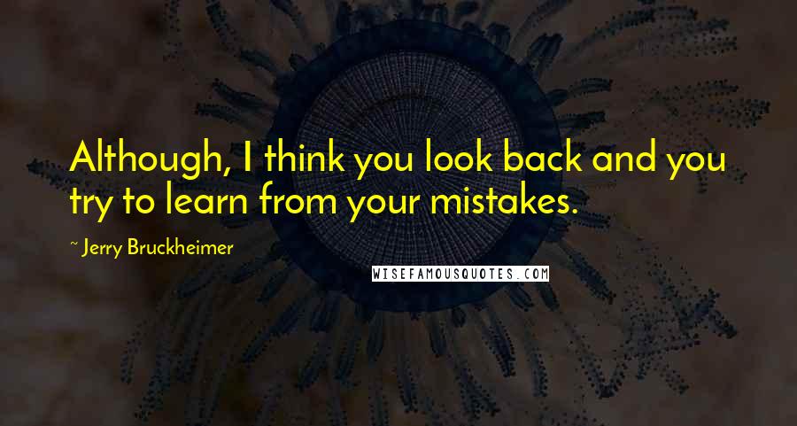 Jerry Bruckheimer Quotes: Although, I think you look back and you try to learn from your mistakes.