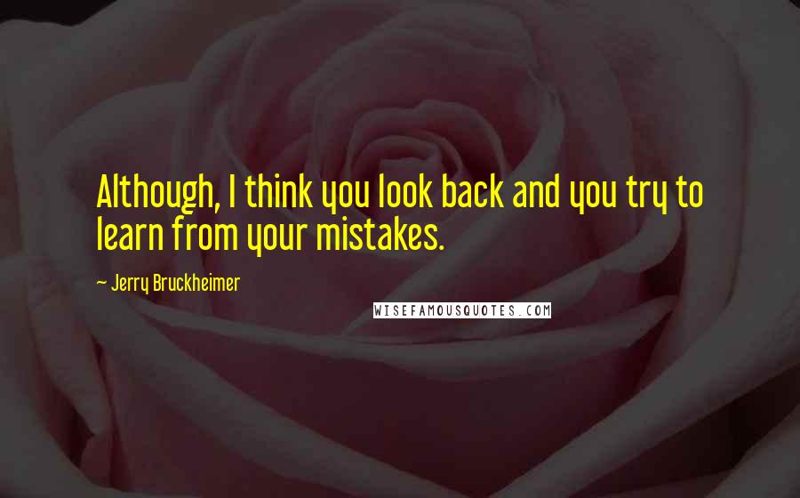 Jerry Bruckheimer Quotes: Although, I think you look back and you try to learn from your mistakes.