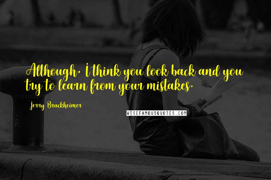 Jerry Bruckheimer Quotes: Although, I think you look back and you try to learn from your mistakes.