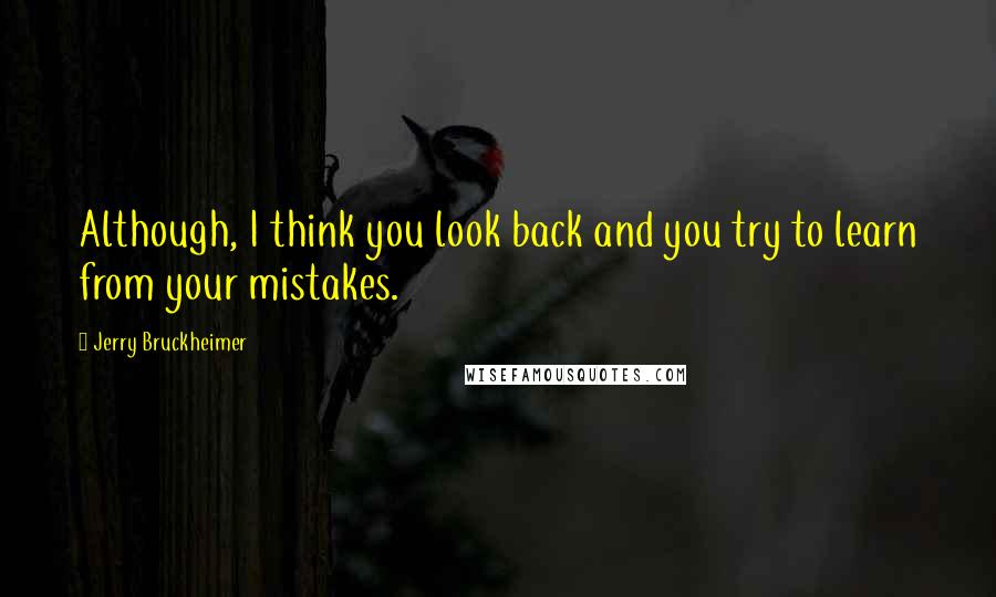 Jerry Bruckheimer Quotes: Although, I think you look back and you try to learn from your mistakes.