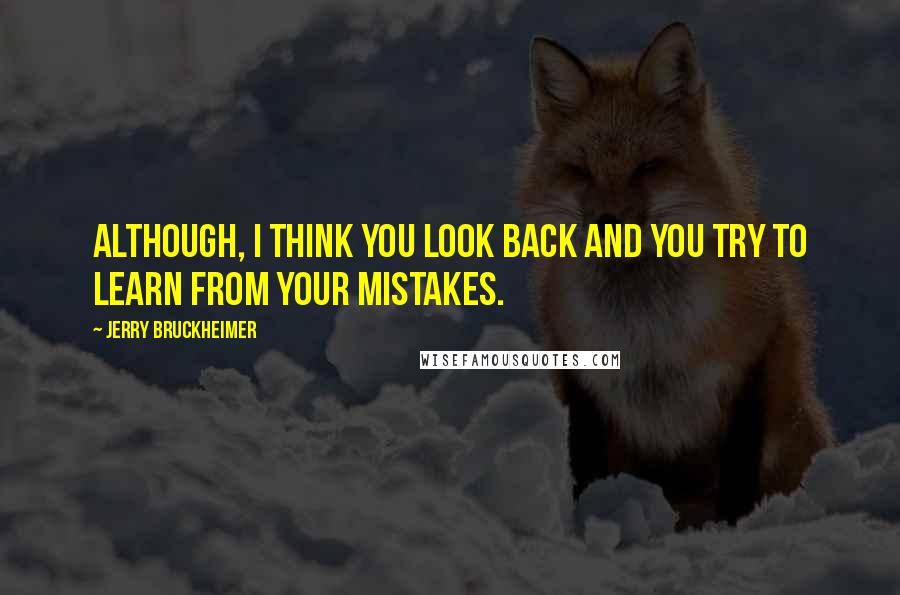 Jerry Bruckheimer Quotes: Although, I think you look back and you try to learn from your mistakes.