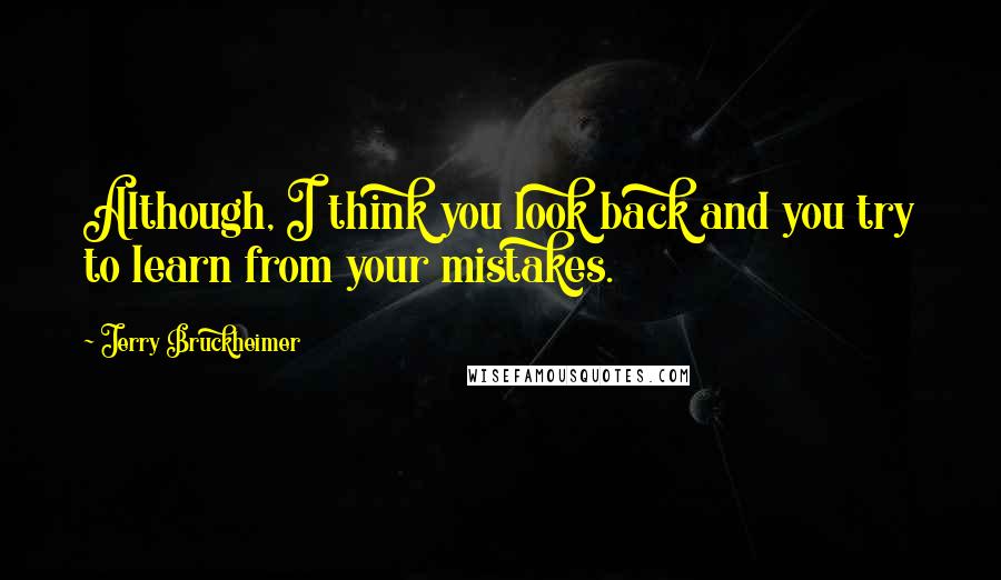 Jerry Bruckheimer Quotes: Although, I think you look back and you try to learn from your mistakes.