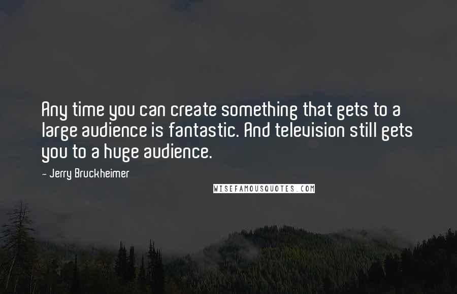 Jerry Bruckheimer Quotes: Any time you can create something that gets to a large audience is fantastic. And television still gets you to a huge audience.