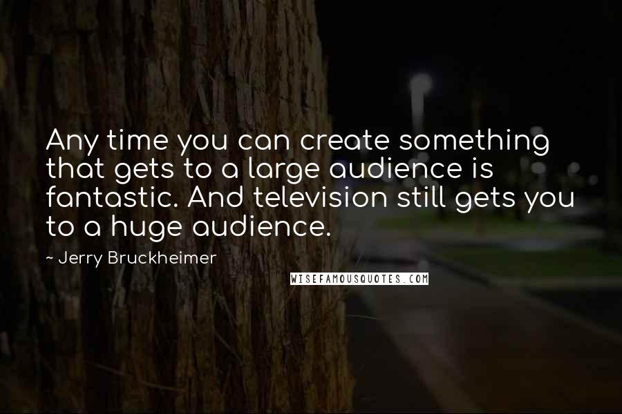 Jerry Bruckheimer Quotes: Any time you can create something that gets to a large audience is fantastic. And television still gets you to a huge audience.