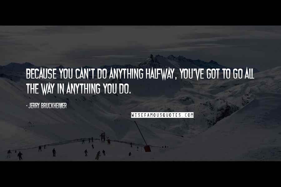 Jerry Bruckheimer Quotes: Because you can't do anything halfway, you've got to go all the way in anything you do.