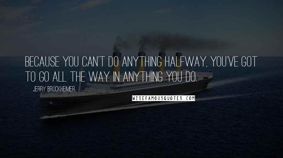 Jerry Bruckheimer Quotes: Because you can't do anything halfway, you've got to go all the way in anything you do.