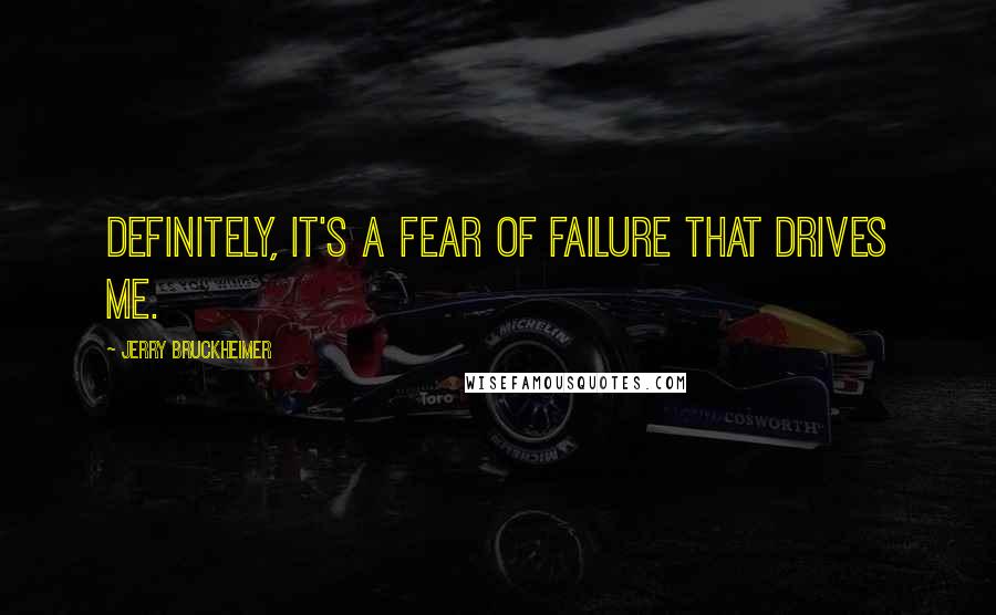 Jerry Bruckheimer Quotes: Definitely, it's a fear of failure that drives me.