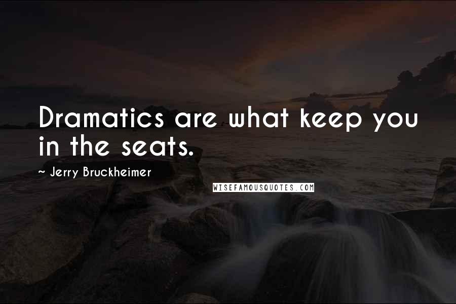 Jerry Bruckheimer Quotes: Dramatics are what keep you in the seats.