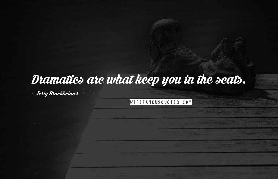 Jerry Bruckheimer Quotes: Dramatics are what keep you in the seats.