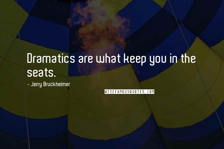 Jerry Bruckheimer Quotes: Dramatics are what keep you in the seats.