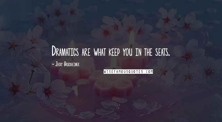 Jerry Bruckheimer Quotes: Dramatics are what keep you in the seats.