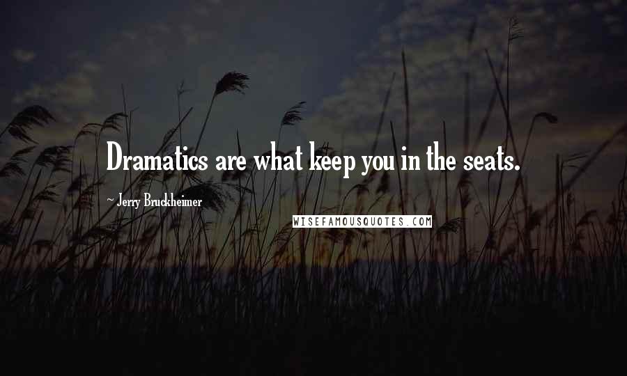 Jerry Bruckheimer Quotes: Dramatics are what keep you in the seats.