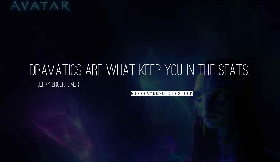 Jerry Bruckheimer Quotes: Dramatics are what keep you in the seats.