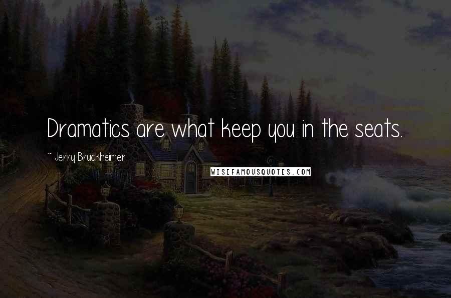 Jerry Bruckheimer Quotes: Dramatics are what keep you in the seats.