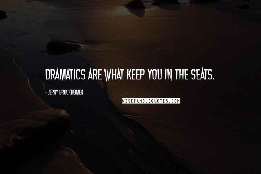 Jerry Bruckheimer Quotes: Dramatics are what keep you in the seats.