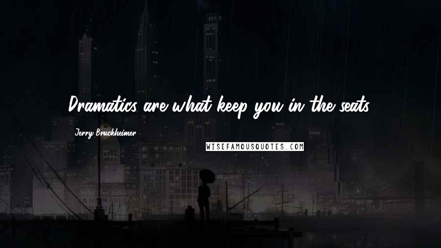 Jerry Bruckheimer Quotes: Dramatics are what keep you in the seats.